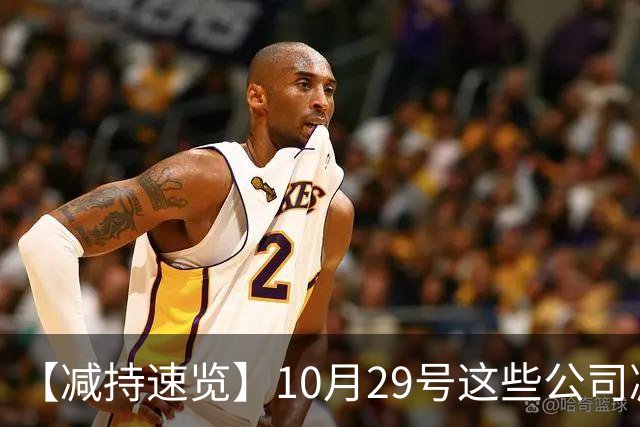【减持速览】10月29号这些公司减持了